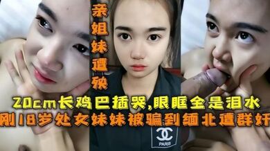 【18岁的妹妹】被骗去缅北搞网络诈骗，亲姐妹遭殃，20cm的鸡巴插哭了，眼眶全是泪水