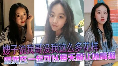 嫂子说我哥没我这么多花样，跟我在一起可以每天都让她高潮