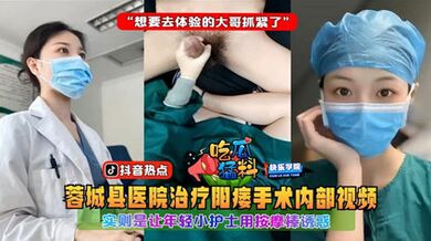 【吃瓜猛料】蓉城县医院治疗阳痿手术内部视频，实则是让年轻小护士用按摩棒诱惑“想要去体验的大哥抓紧了