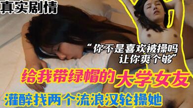 网爆流出 报复女友 给我戴绿帽的大学女友 灌醉以后找两个流浪汉轮草她